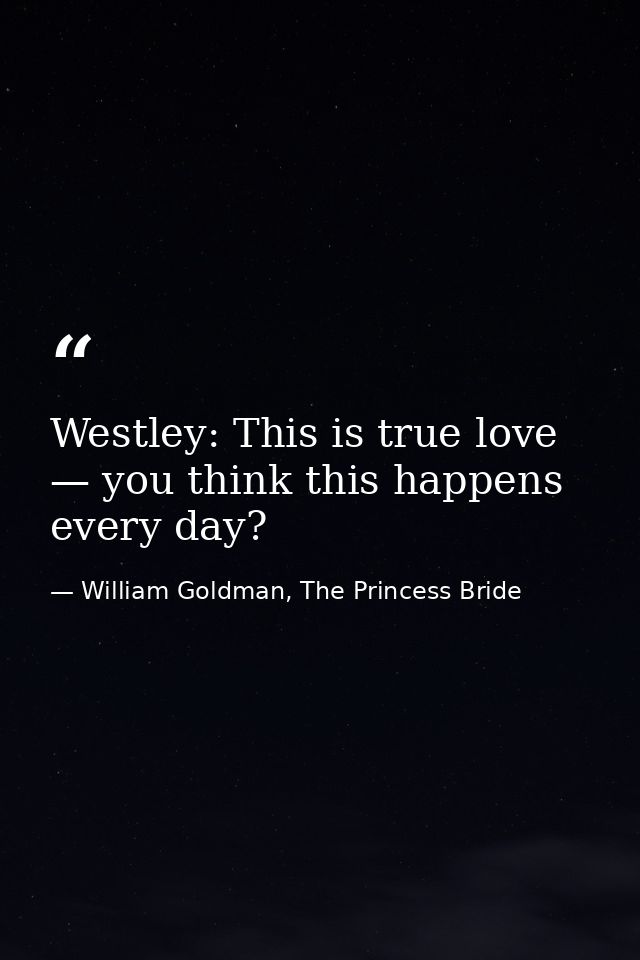 Westley: This is true love — you think this happens every day? — William Goldman, The Princess Bride
