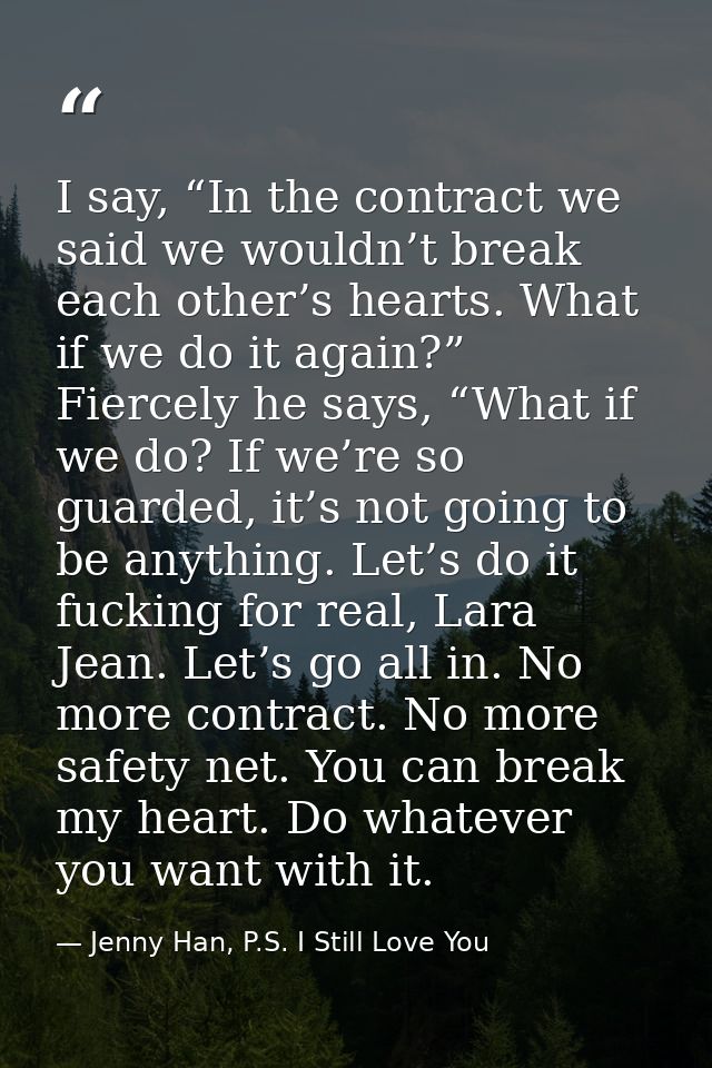 I say, “In the contract we said we wouldn’t break each other’s hearts. What if we do it again?” Fiercely he says, “What  — Jenny Han, P.S. I Still Love You