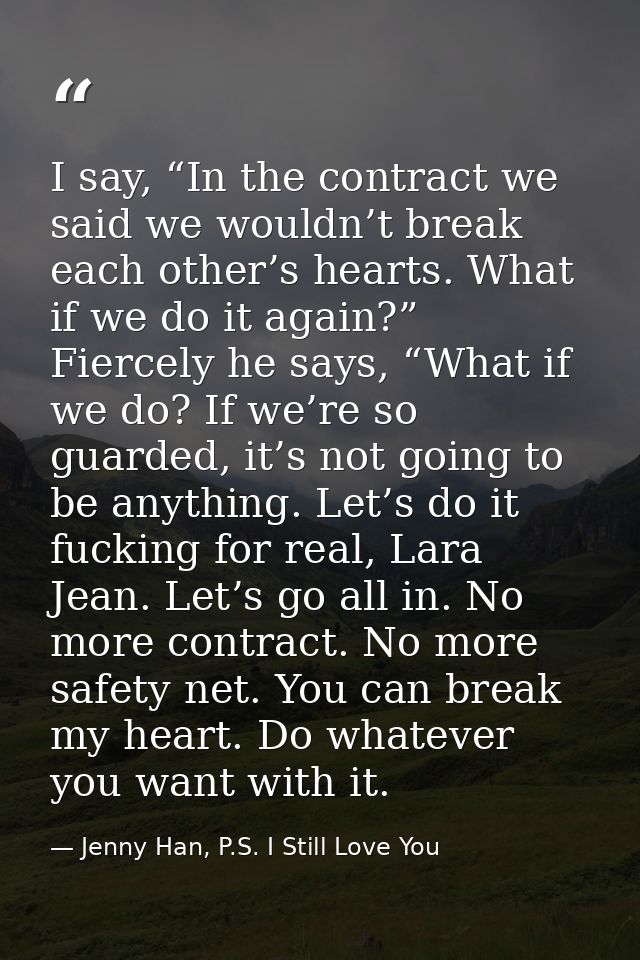 I say, “In the contract we said we wouldn’t break each other’s hearts. What if we do it again?” Fiercely he says, “What  — Jenny Han, P.S. I Still Love You