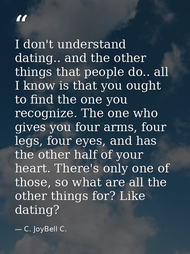 I don't understand dating.. and the other things that people do.. all I know is that you ought to find the one you recog — C. JoyBell C.