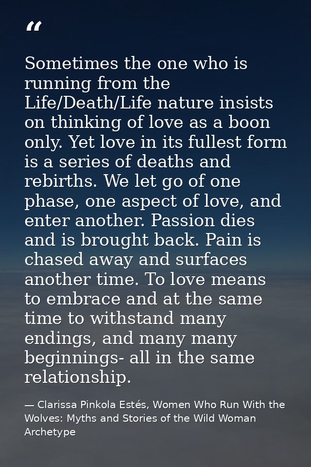 Sometimes the one who is running from the Life/Death/Life nature insists on thinking of love as a boon only. Yet love in — Clarissa Pinkola Estés, Women Who Run With the Wolves: Myths and Stories of the Wild Woman Archetype