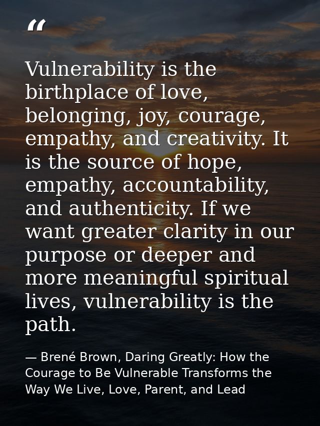 Vulnerability is the birthplace of love, belonging, joy, courage, empathy, and creativity. It is the source of hope, emp — Brené Brown, Daring Greatly: How the Courage to Be Vulnerable Transforms the Way We Live, Love, Parent, and Lead