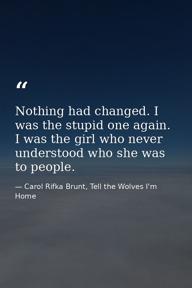 Nothing had changed. I was the stupid one again. I was the girl who never understood who she was to people. — Carol Rifka Brunt, Tell the Wolves I'm Home
