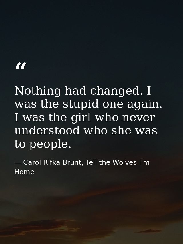Nothing had changed. I was the stupid one again. I was the girl who never understood who she was to people. — Carol Rifka Brunt, Tell the Wolves I'm Home