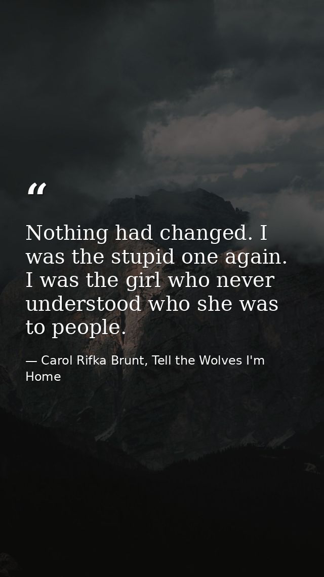 Nothing had changed. I was the stupid one again. I was the girl who never understood who she was to people. — Carol Rifka Brunt, Tell the Wolves I'm Home