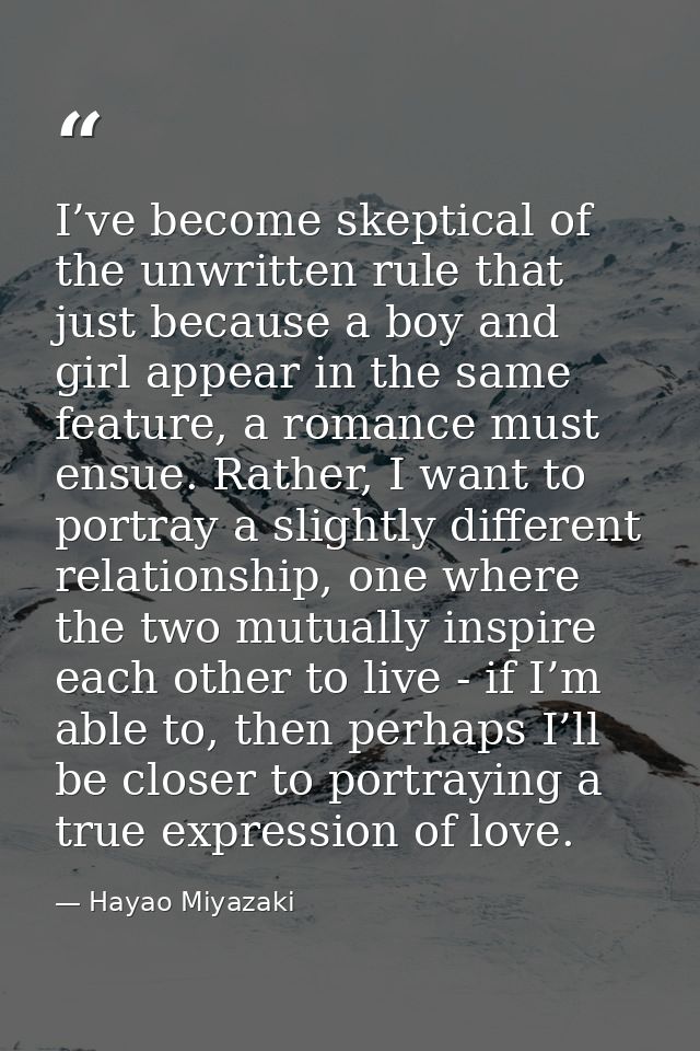 I’ve become skeptical of the unwritten rule that just because a boy and girl appear in the same feature, a romance must  — Hayao Miyazaki