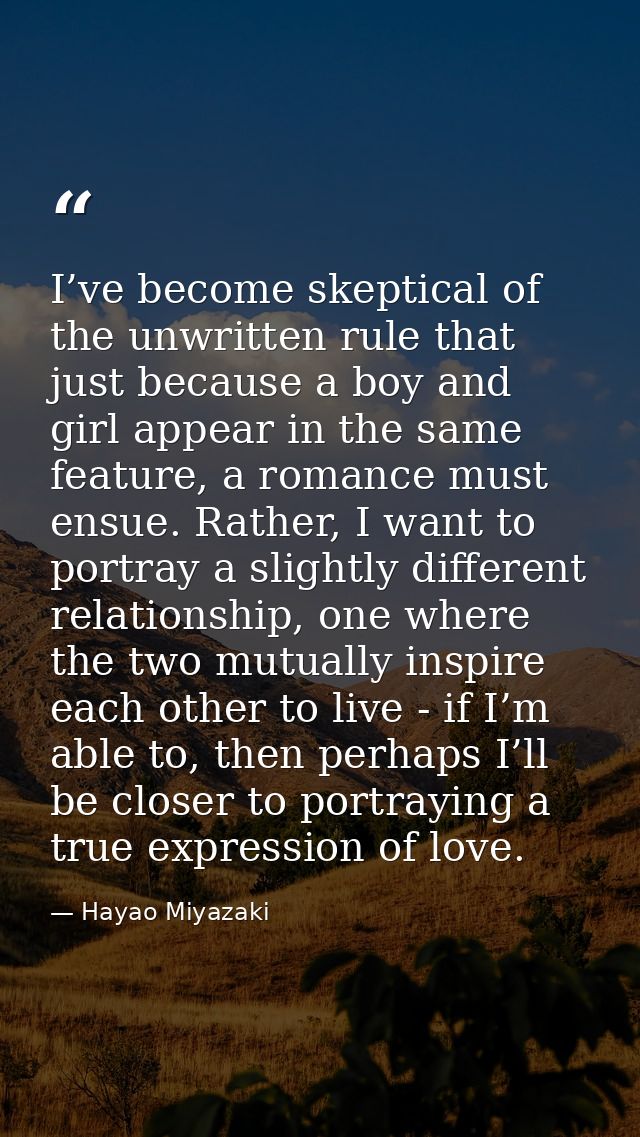 I’ve become skeptical of the unwritten rule that just because a boy and girl appear in the same feature, a romance must  — Hayao Miyazaki