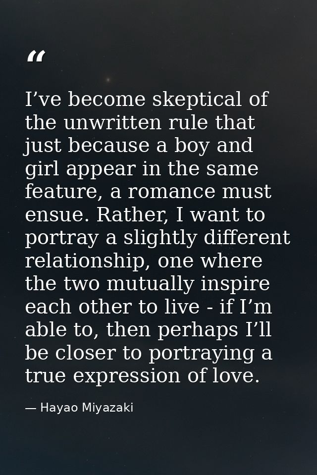 I’ve become skeptical of the unwritten rule that just because a boy and girl appear in the same feature, a romance must  — Hayao Miyazaki