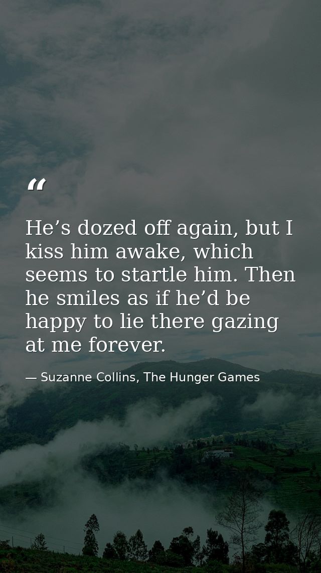 He’s dozed off again, but I kiss him awake, which seems to startle him. Then he smiles as if he’d be happy to lie there  — Suzanne Collins, The Hunger Games