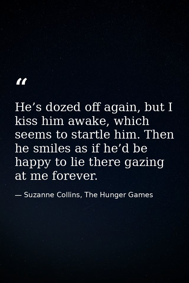 He’s dozed off again, but I kiss him awake, which seems to startle him. Then he smiles as if he’d be happy to lie there  — Suzanne Collins, The Hunger Games