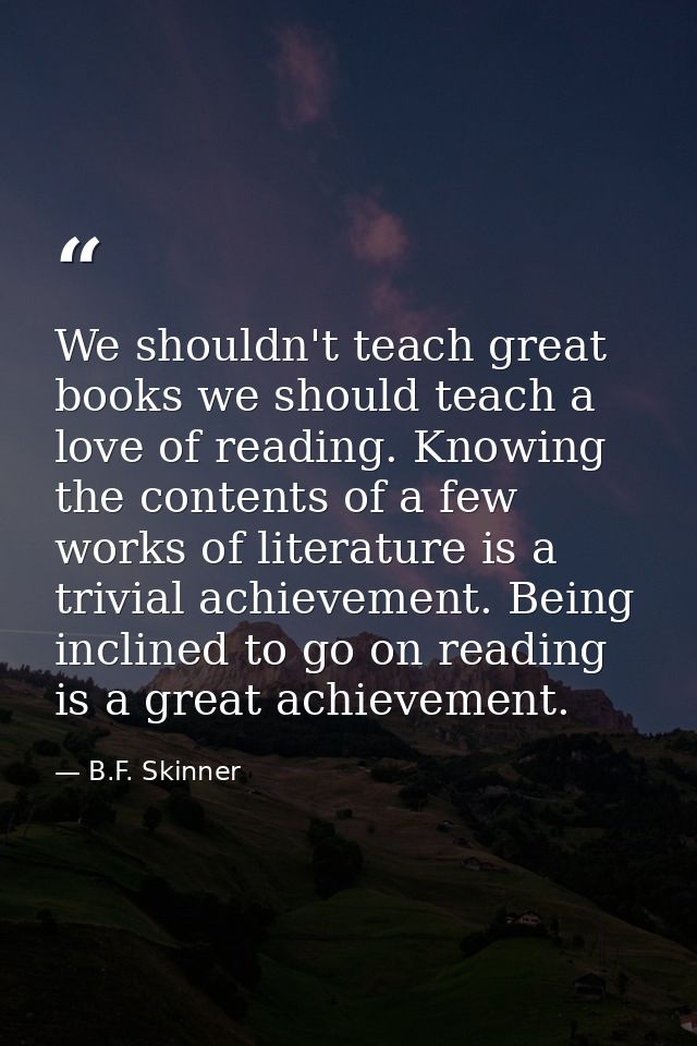 We shouldn't teach great books we should teach a love of reading. Knowing the contents of a few works of literature is a — B.F. Skinner