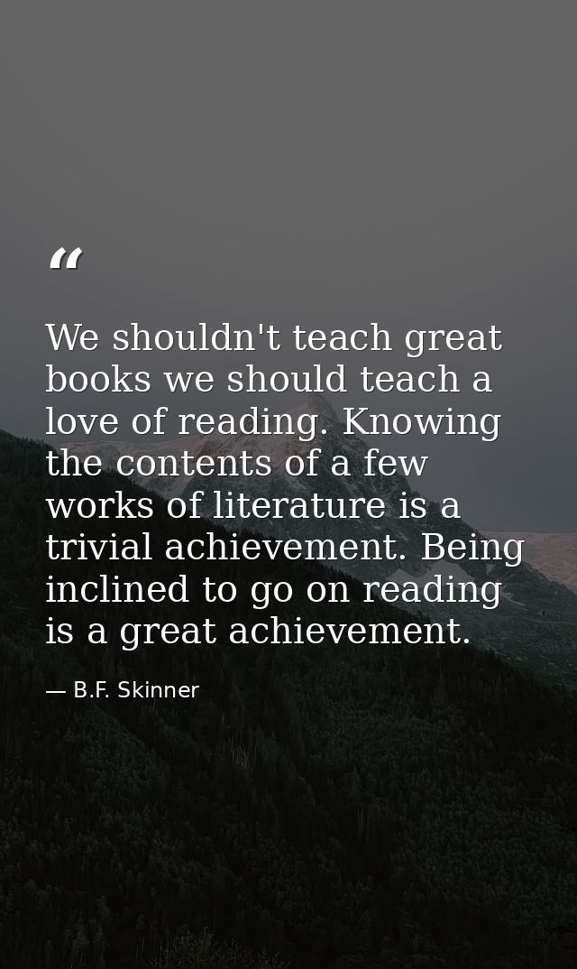 We shouldn't teach great books we should teach a love of reading. Knowing the contents of a few works of literature is a — B.F. Skinner