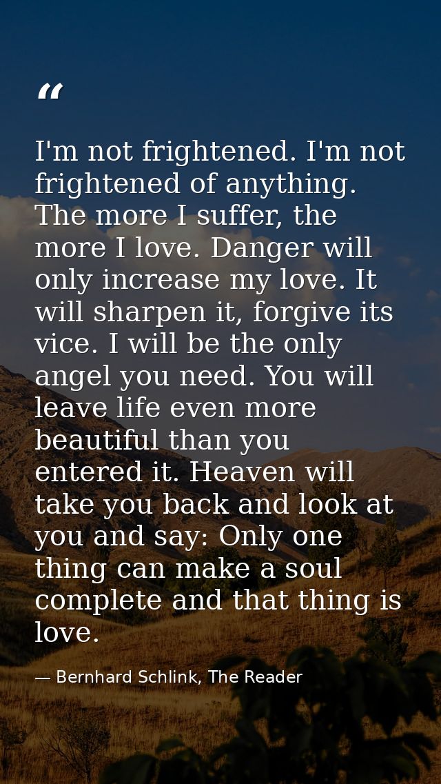I'm not frightened. I'm not frightened of anything. The more I suffer, the more I love. Danger will only increase my lov — Bernhard Schlink, The Reader