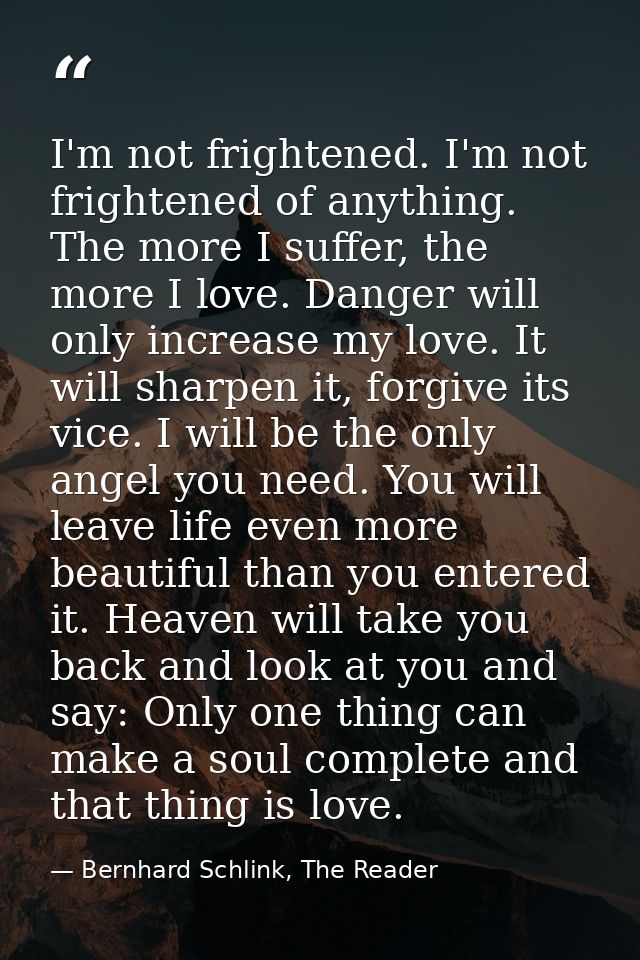 I'm not frightened. I'm not frightened of anything. The more I suffer, the more I love. Danger will only increase my lov — Bernhard Schlink, The Reader
