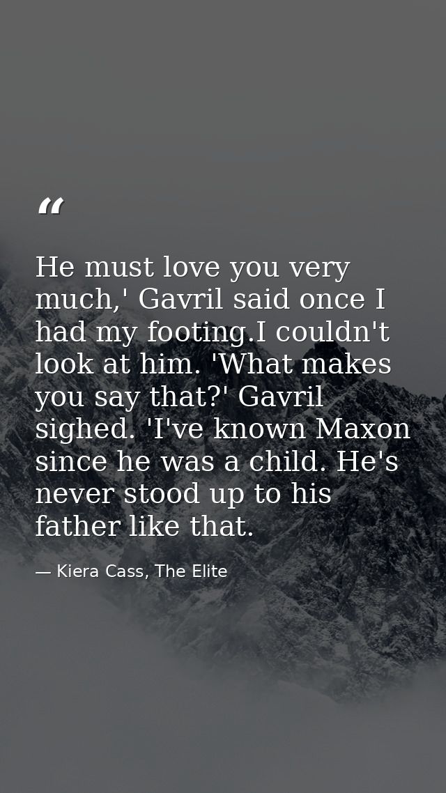 He must love you very much,' Gavril said once I had my footing.I couldn't look at him. 'What makes you say that?' Gavril — Kiera Cass, The Elite