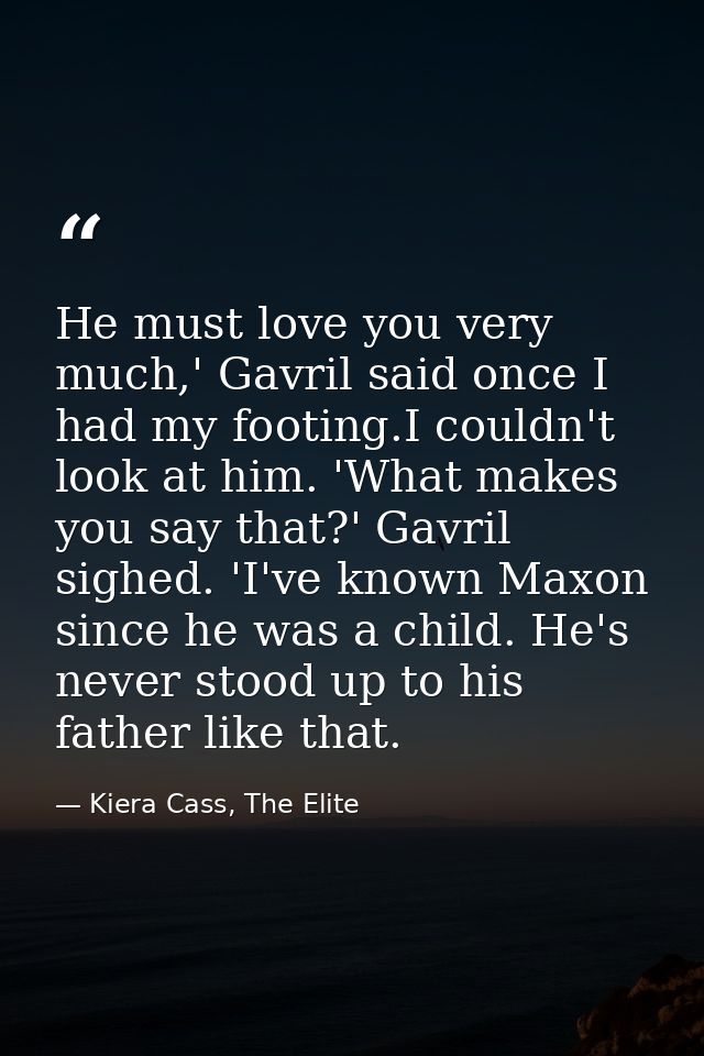He must love you very much,' Gavril said once I had my footing.I couldn't look at him. 'What makes you say that?' Gavril — Kiera Cass, The Elite