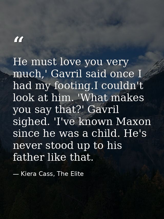He must love you very much,' Gavril said once I had my footing.I couldn't look at him. 'What makes you say that?' Gavril — Kiera Cass, The Elite
