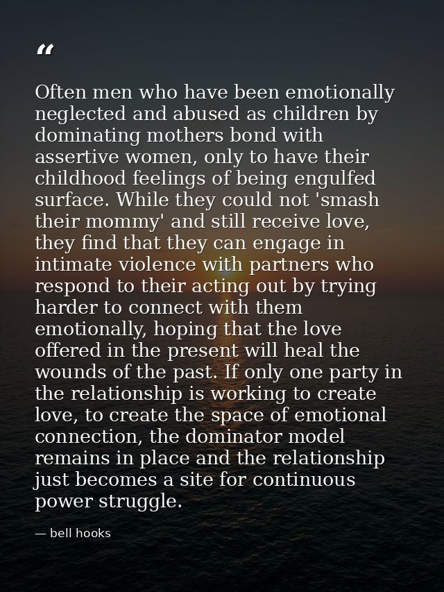 Often men who have been emotionally neglected and abused as children by dominating mothers bond with assertive women, on — bell hooks