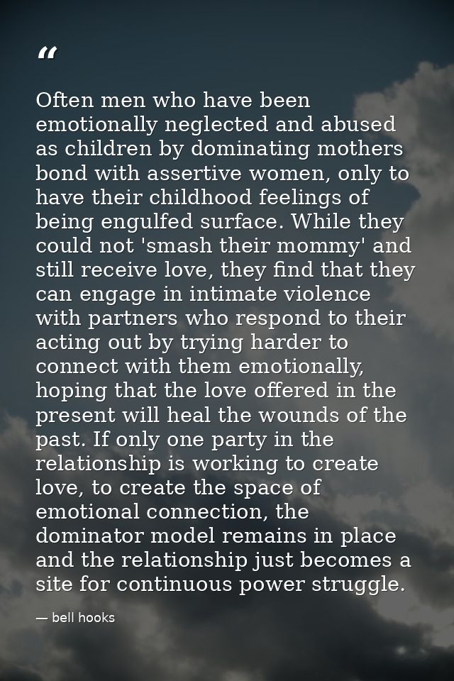 Often men who have been emotionally neglected and abused as children by dominating mothers bond with assertive women, on — bell hooks