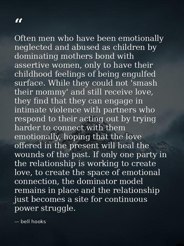 Often men who have been emotionally neglected and abused as children by dominating mothers bond with assertive women, on — bell hooks