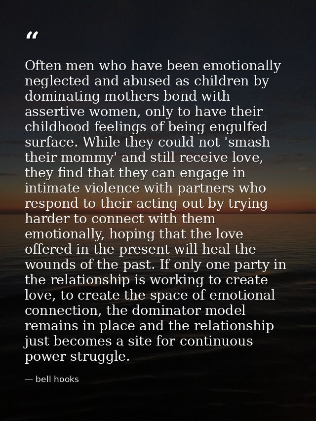 Often men who have been emotionally neglected and abused as children by dominating mothers bond with assertive women, on — bell hooks