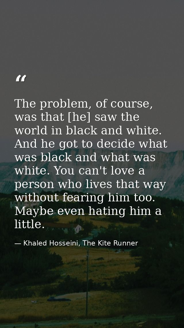 The problem, of course, was that [he] saw the world in black and white. And he got to decide what was black and what was — Khaled Hosseini, The Kite Runner
