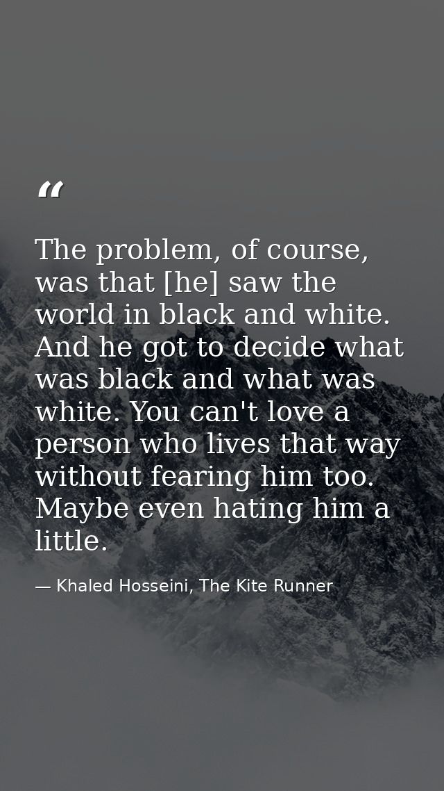 The problem, of course, was that [he] saw the world in black and white. And he got to decide what was black and what was — Khaled Hosseini, The Kite Runner