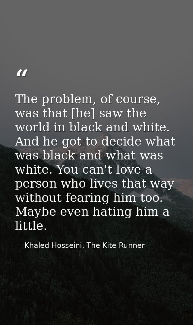 The problem, of course, was that [he] saw the world in black and white. And he got to decide what was black and what was — Khaled Hosseini, The Kite Runner