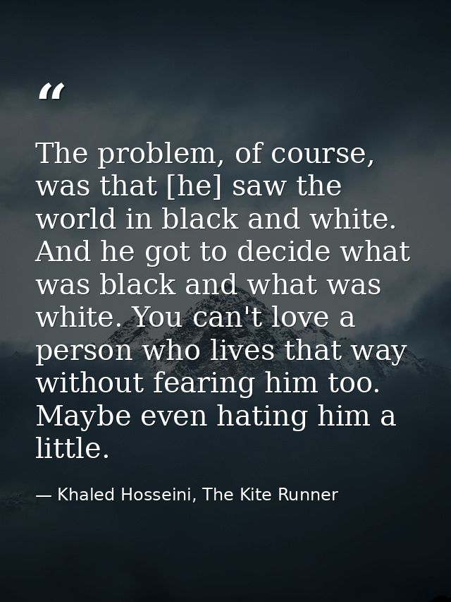 The problem, of course, was that [he] saw the world in black and white. And he got to decide what was black and what was — Khaled Hosseini, The Kite Runner