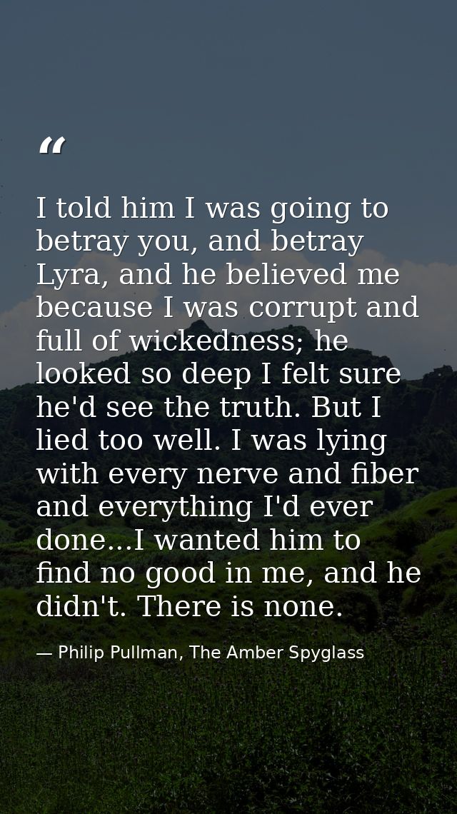 I told him I was going to betray you, and betray Lyra, and he believed me because I was corrupt and full of wickedness;  — Philip Pullman, The Amber Spyglass