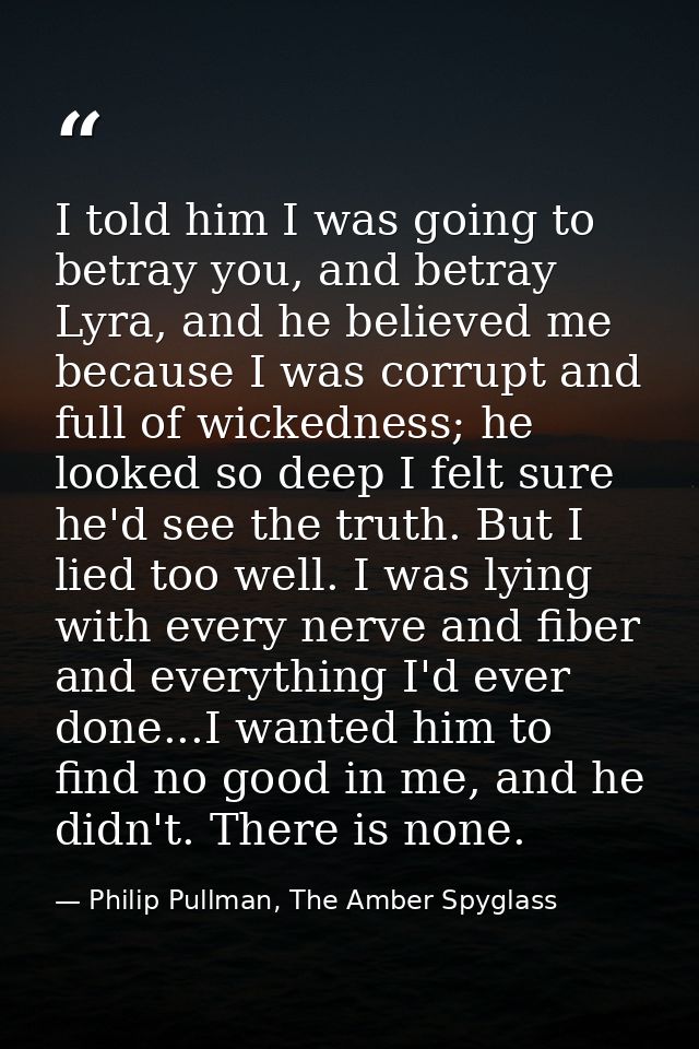 I told him I was going to betray you, and betray Lyra, and he believed me because I was corrupt and full of wickedness;  — Philip Pullman, The Amber Spyglass