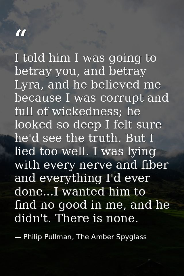 I told him I was going to betray you, and betray Lyra, and he believed me because I was corrupt and full of wickedness;  — Philip Pullman, The Amber Spyglass