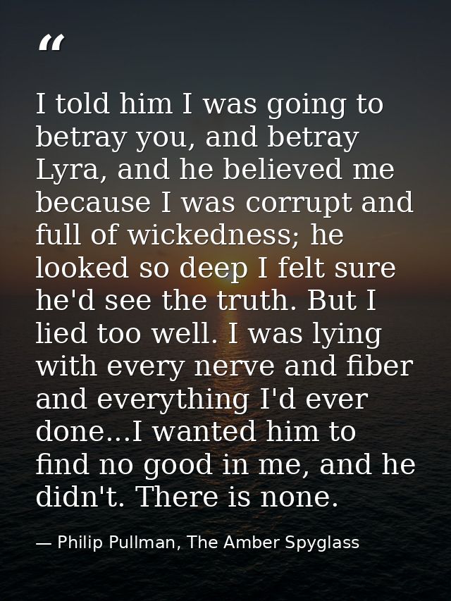 I told him I was going to betray you, and betray Lyra, and he believed me because I was corrupt and full of wickedness;  — Philip Pullman, The Amber Spyglass