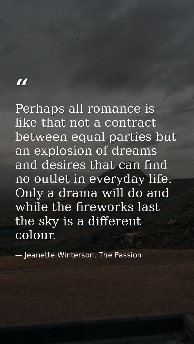 Perhaps all romance is like that not a contract between equal parties but an explosion of dreams and desires that can fi — Jeanette Winterson, The Passion
