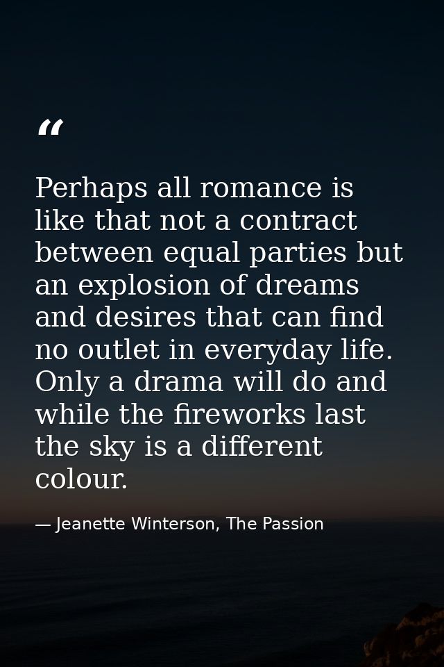 Perhaps all romance is like that not a contract between equal parties but an explosion of dreams and desires that can fi — Jeanette Winterson, The Passion