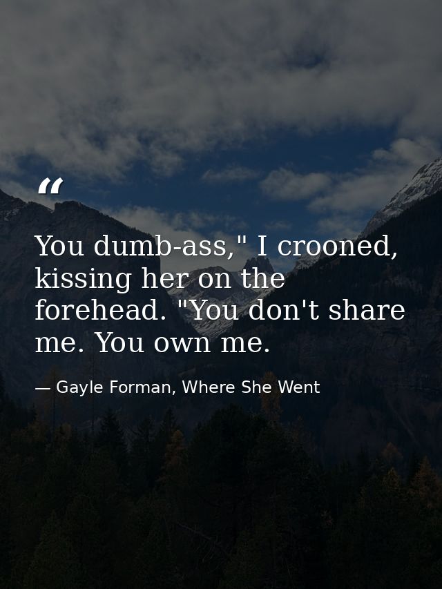 You dumb-ass," I crooned, kissing her on the forehead. "You don't share me. You own me. — Gayle Forman, Where She Went