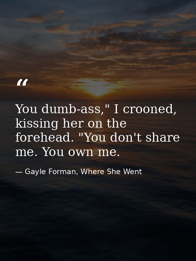 You dumb-ass," I crooned, kissing her on the forehead. "You don't share me. You own me. — Gayle Forman, Where She Went