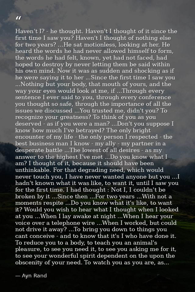 Haven't I? - he thought. Haven't I thought of it since the first time I saw you? Haven't I thought of nothing else for t — Ayn Rand