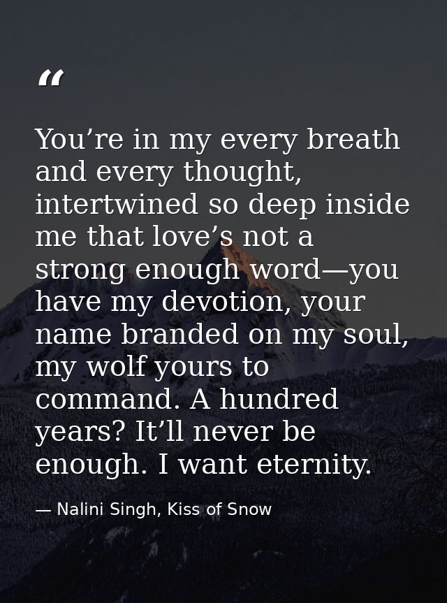 You’re in my every breath and every thought, intertwined so deep inside me that love’s not a strong enough word—you have — Nalini Singh, Kiss of Snow