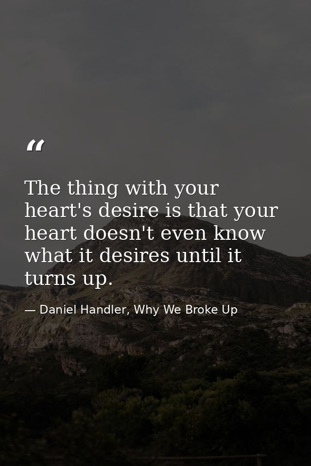 The thing with your heart's desire is that your heart doesn't even know what it desires until it turns up. — Daniel Handler, Why We Broke Up
