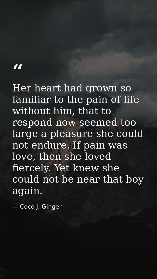 Her heart had grown so familiar to the pain of life without him, that to respond now seemed too large a pleasure she cou — Coco J. Ginger