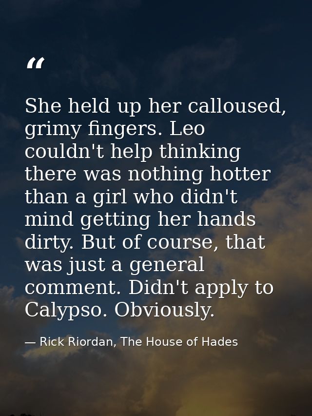 She held up her calloused, grimy fingers. Leo couldn't help thinking there was nothing hotter than a girl who didn't min — Rick Riordan, The House of Hades