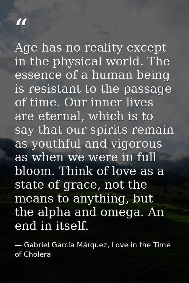 Age has no reality except in the physical world. The essence of a human being is resistant to the passage of time. Our i — Gabriel García Márquez, Love in the Time of Cholera
