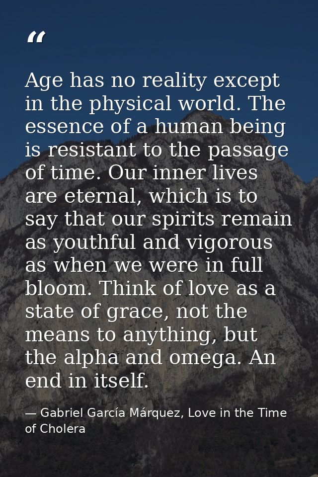 Age has no reality except in the physical world. The essence of a human being is resistant to the passage of time. Our i — Gabriel García Márquez, Love in the Time of Cholera