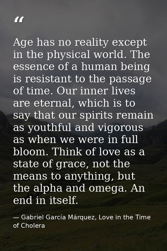 Age has no reality except in the physical world. The essence of a human being is resistant to the passage of time. Our i — Gabriel García Márquez, Love in the Time of Cholera