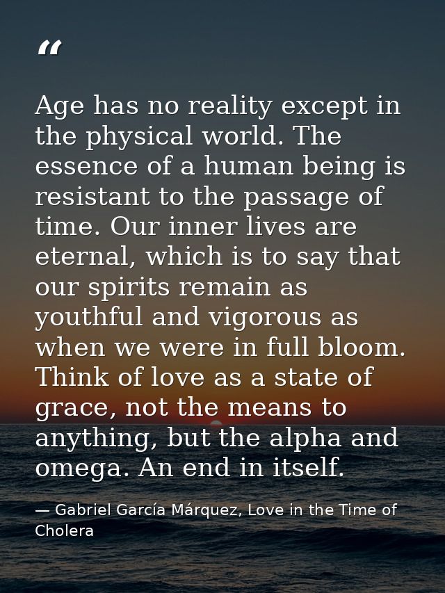 Age has no reality except in the physical world. The essence of a human being is resistant to the passage of time. Our i — Gabriel García Márquez, Love in the Time of Cholera
