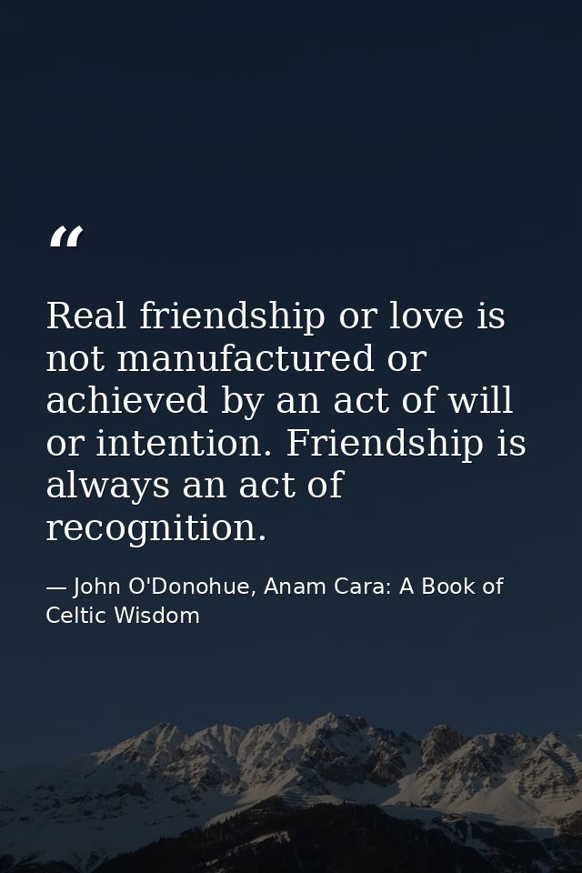 Real friendship or love is not manufactured or achieved by an act of will or intention. Friendship is always an act of r — John O'Donohue, Anam Cara: A Book of Celtic Wisdom
