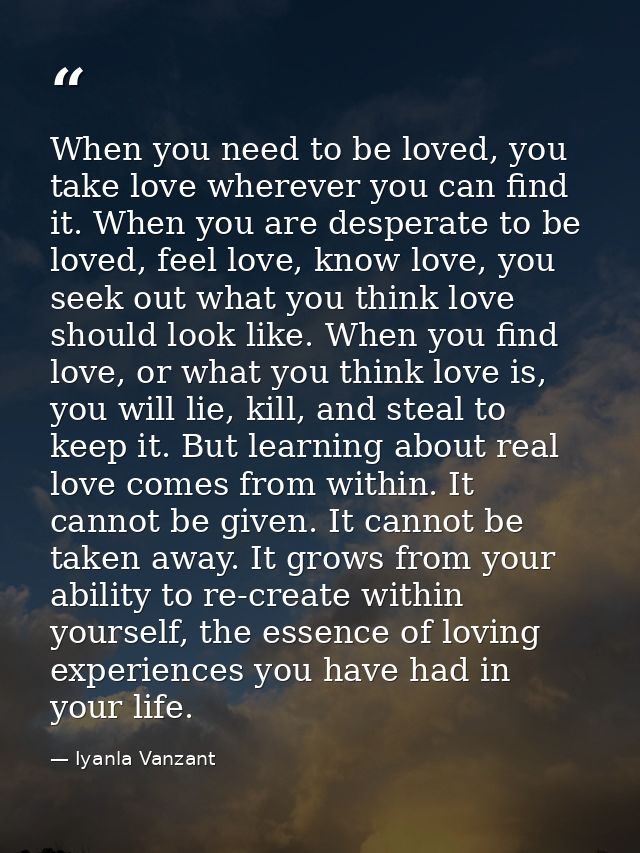 When you need to be loved, you take love wherever you can find it. When you are desperate to be loved, feel love, know l — Iyanla Vanzant