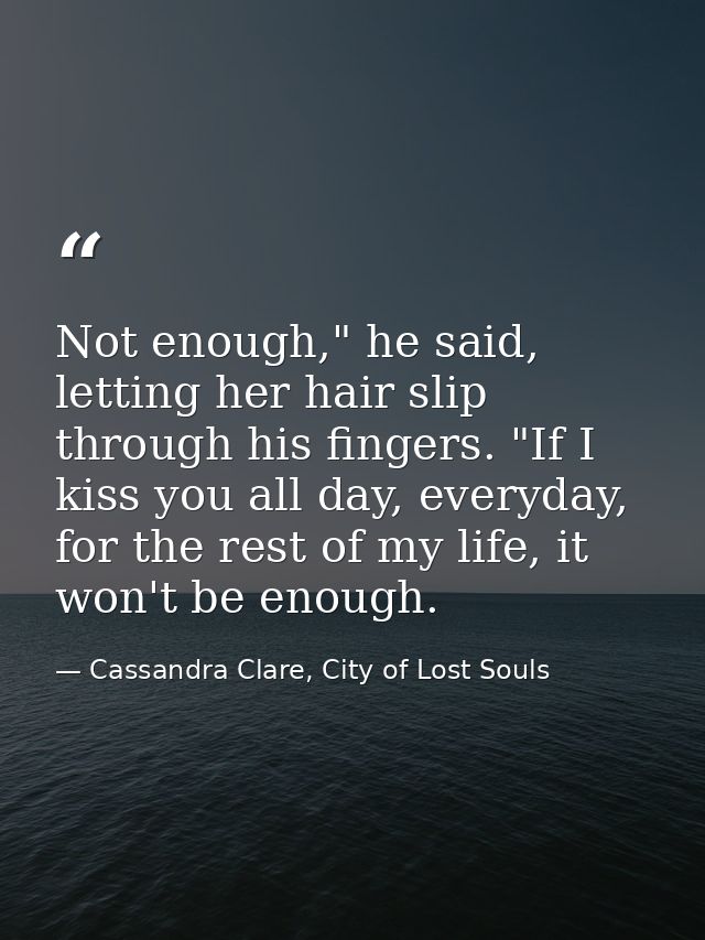 Not enough," he said, letting her hair slip through his fingers. "If I kiss you all day, everyday, for the rest of my li — Cassandra Clare, City of Lost Souls