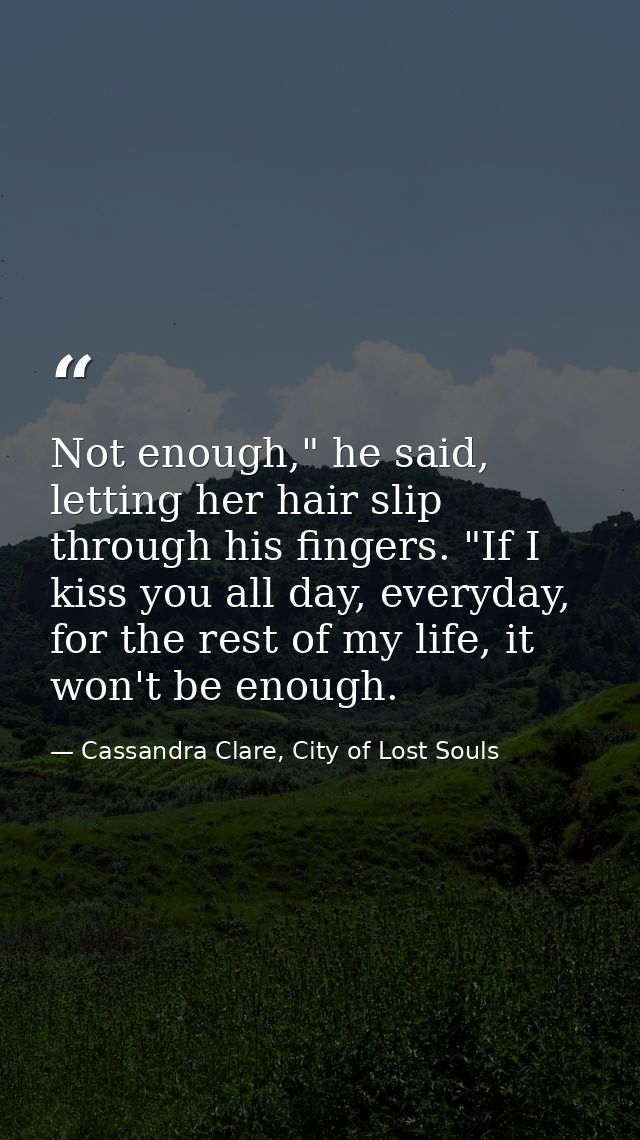 Not enough," he said, letting her hair slip through his fingers. "If I kiss you all day, everyday, for the rest of my li — Cassandra Clare, City of Lost Souls